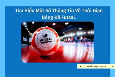 Thời Gian Bóng Đá Futsal Là Bao Lâu? Những Thông Tin A-Z